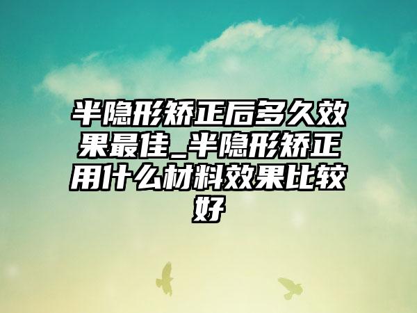 半隐形矫正后多久成果较好_半隐形矫正用什么材料成果比较好