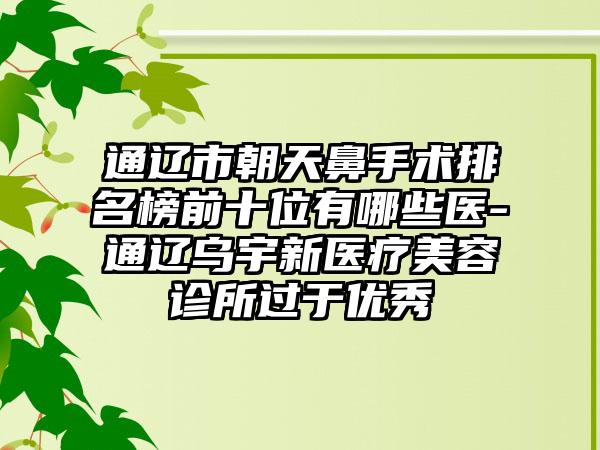 通辽市朝天鼻手术排名榜前十位有哪些医-通辽乌宇新医疗美容诊所过于良好