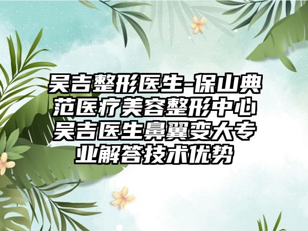 吴吉整形医生-保山典范医疗美容整形中心吴吉医生鼻翼变大正规解答技术优势