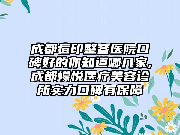 成都痘印整容医院口碑好的你知道哪几家,成都檬悦医疗美容诊所实力口碑有保护