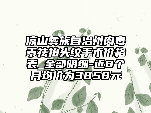 凉山彝族自治州肉毒素祛抬头纹手术价格表_全部明细-近8个月均价为3858元