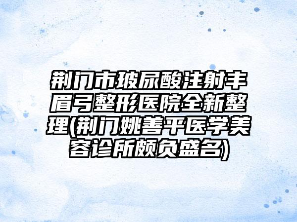 荆门市玻尿酸注射丰眉弓整形医院全新整理(荆门姚善平医学美容诊所颇负盛名)