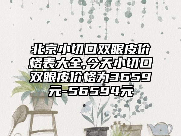 北京小切口双眼皮价格表大全,今天小切口双眼皮价格为3659元-56594元