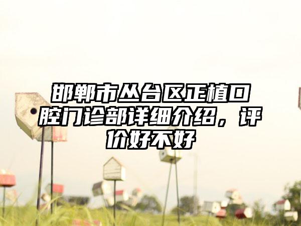 邯郸市丛台区正植口腔门诊部详细介绍，评价好不好