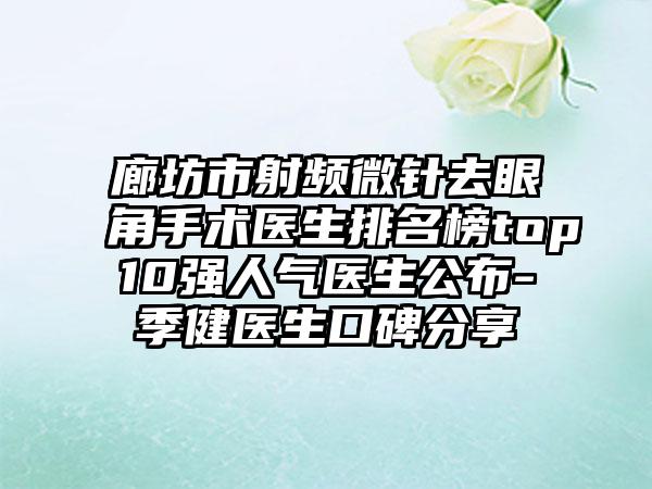 廊坊市射频微针去眼角手术医生排名榜top10强人气医生公布-季健医生口碑分享