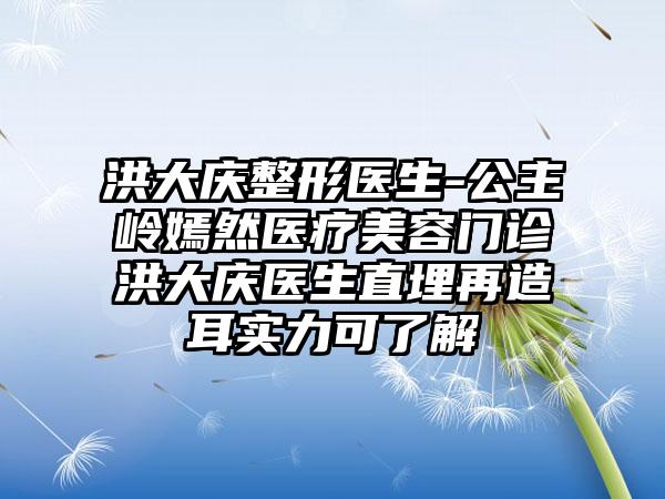 洪大庆整形医生-公主岭嫣然医疗美容门诊洪大庆医生直埋再造耳实力可了解