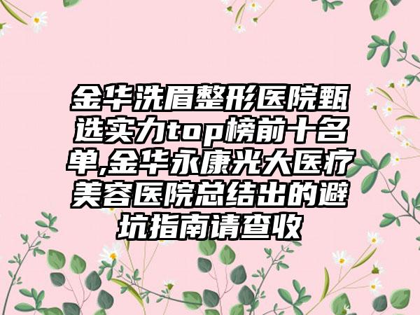 金华洗眉整形医院甄选实力top榜前十名单,金华永康光大医疗美容医院总结出的避坑指南请查收