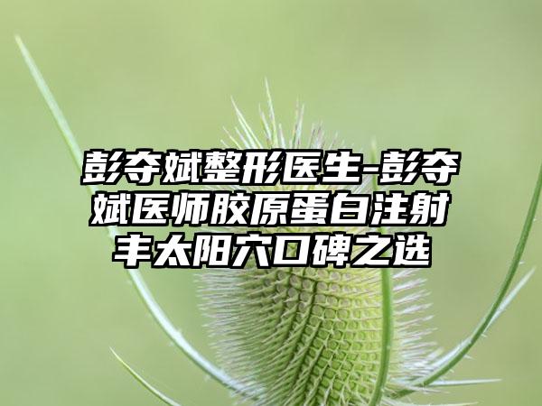 彭夺斌整形医生-彭夺斌医师胶原蛋白注射丰太阳穴口碑之选