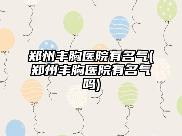 郑州丰胸医院有名气(郑州丰胸医院有名气吗)