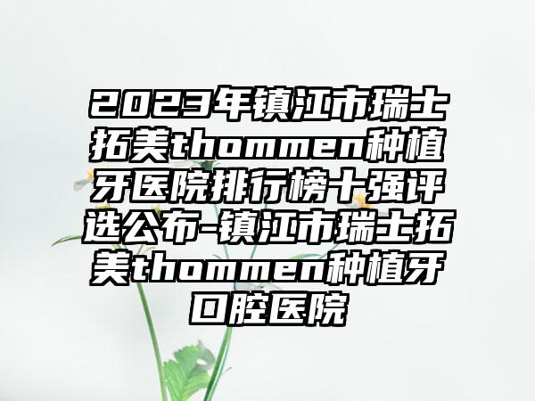 2023年镇江市瑞士拓美thommen种植牙医院排行榜十强评选公布-镇江市瑞士拓美thommen种植牙口腔医院