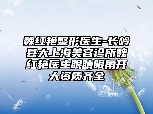 魏红艳整形医生-长岭县大上海美容诊所魏红艳医生眼睛眼角开大资质齐全