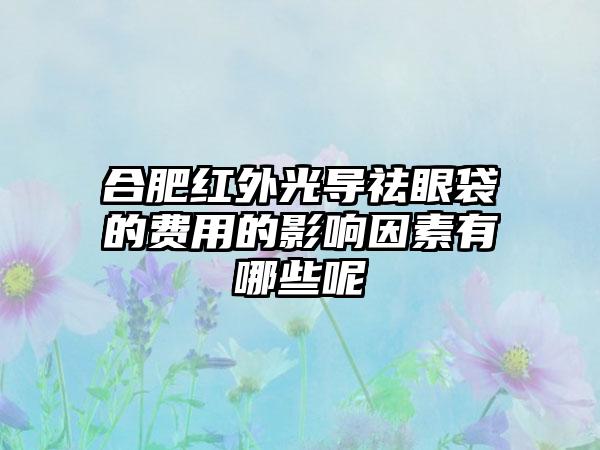 合肥红外光导祛眼袋的费用的影响因素有哪些呢