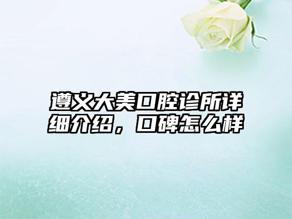 遵义大美口腔诊所详细介绍，口碑怎么样