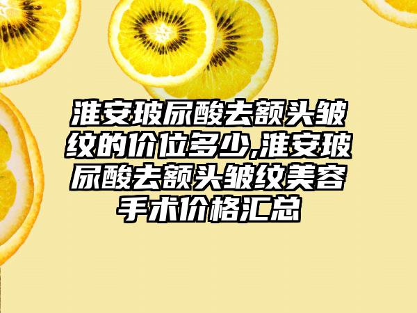 淮安玻尿酸去额头皱纹的价位多少,淮安玻尿酸去额头皱纹美容手术价格汇总