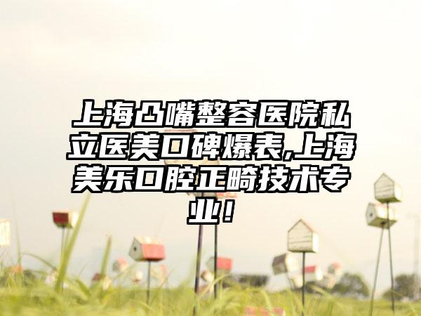 上海凸嘴整容医院私立医美口碑爆表,上海美乐口腔正畸技术正规！