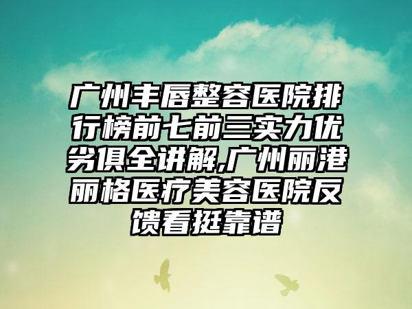 广州丰唇整容医院排行榜前七前三实力优劣俱全讲解,广州丽港丽格医疗美容医院反馈看挺靠谱