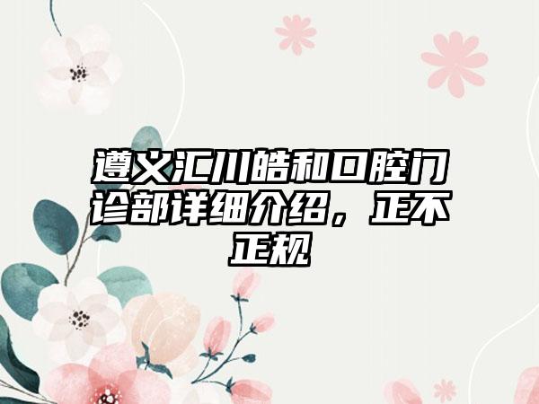 遵义汇川皓和口腔门诊部详细介绍，正不正规