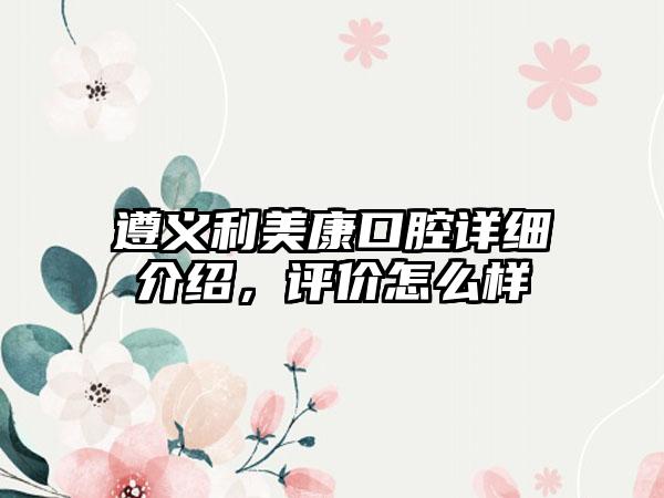 遵义利美康口腔详细介绍，评价怎么样