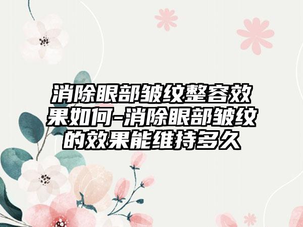 消除眼部皱纹整容成果如何-消除眼部皱纹的成果能维持多久