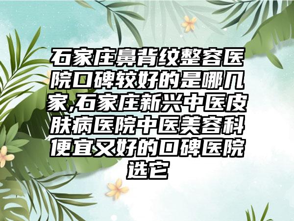 石家庄鼻背纹整容医院口碑较好的是哪几家,石家庄新兴中医皮肤病医院中医美容科便宜又好的口碑医院选它