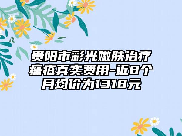 贵阳市彩光嫩肤治疗痤疮真实费用-近8个月均价为1318元