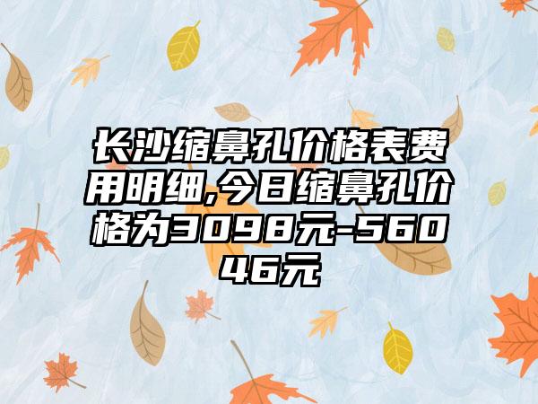 长沙缩鼻孔价格表费用明细,今日缩鼻孔价格为3098元-56046元