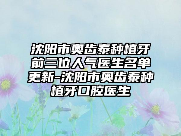 沈阳市奥齿泰种植牙前三位人气医生名单更新-沈阳市奥齿泰种植牙口腔医生