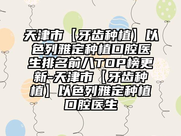 天津市【牙齿种植】以色列雅定种植口腔医生排名前八TOP榜更新-天津市【牙齿种植】以色列雅定种植口腔医生