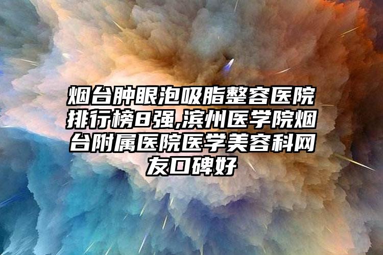 烟台肿眼泡吸脂整容医院排行榜8强,滨州医学院烟台附属医院医学美容科网友口碑好