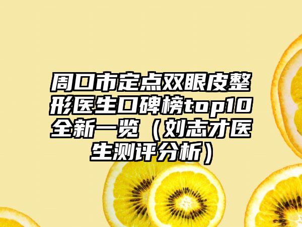 周口市定点双眼皮整形医生口碑榜top10全新一览（刘志才医生测评分析）