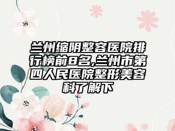 兰州缩阴整容医院排行榜前8名,兰州市第四人民医院整形美容科了解下