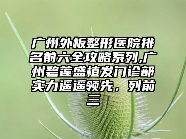 广州外板整形医院排名前六全攻略系列,广州碧莲盛植发门诊部实力遥遥领跑，列前三