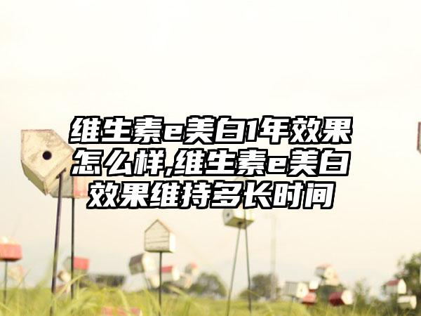 维生素e美白1年成果怎么样,维生素e美白成果维持多长时间