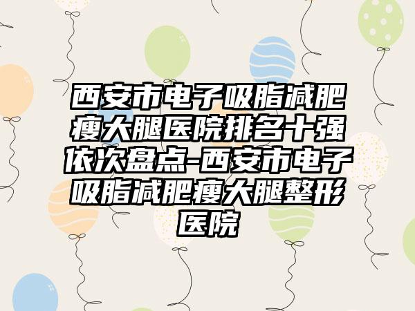 西安市电子吸脂减肥瘦大腿医院排名十强依次盘点-西安市电子吸脂减肥瘦大腿整形医院