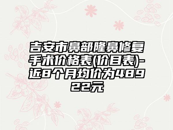 吉安市鼻部隆鼻修复手术价格表(价目表)-近8个月均价为48922元