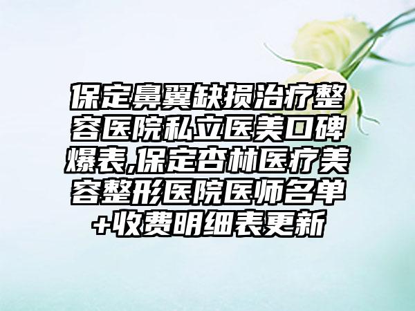 保定鼻翼缺损治疗整容医院私立医美口碑爆表,保定杏林医疗美容整形医院医师名单+收费明细表更新