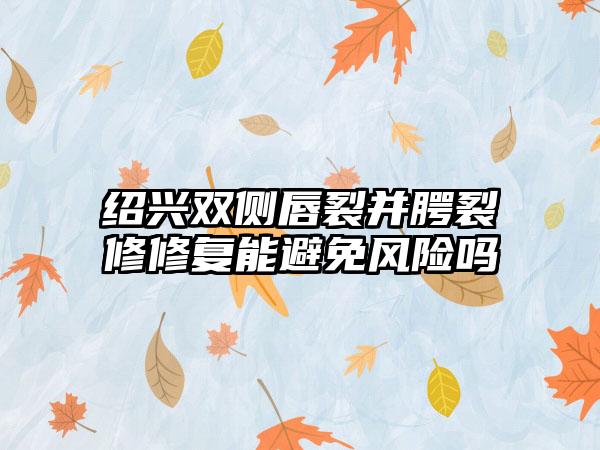 绍兴双侧唇裂并腭裂修修复能避免风险吗