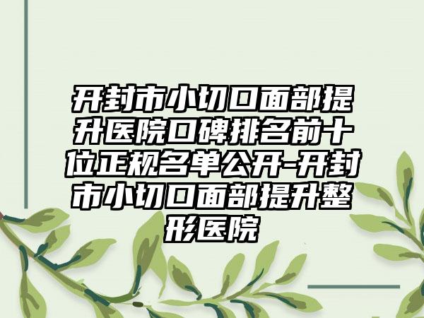 开封市小切口面部提升医院口碑排名前十位正规名单公开-开封市小切口面部提升整形医院