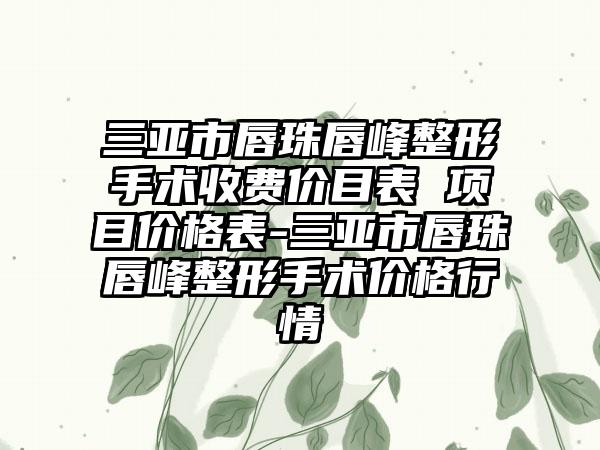 三亚市唇珠唇峰整形手术收费价目表 项目价格表-三亚市唇珠唇峰整形手术价格行情