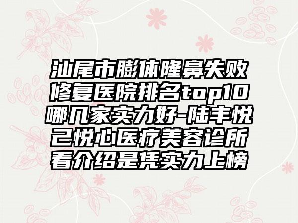 汕尾市膨体隆鼻失败修复医院排名top10哪几家实力好-陆丰悦己悦心医疗美容诊所看介绍是凭实力上榜