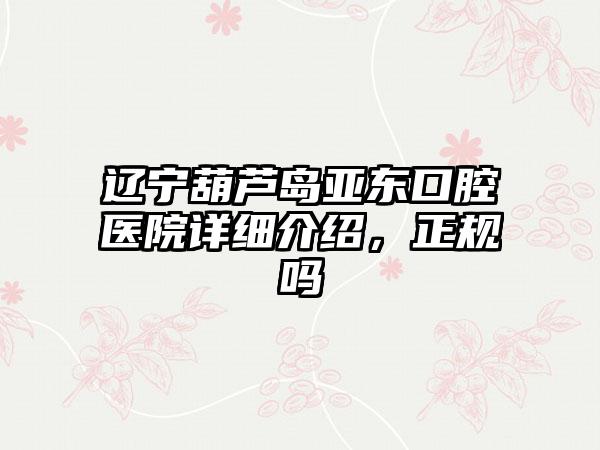 辽宁葫芦岛亚东口腔医院详细介绍，正规吗