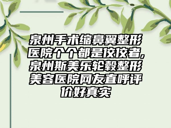 泉州手术缩鼻翼整形医院个个都是佼佼者,泉州斯美乐轮毂整形美容医院网友直呼评价好真实