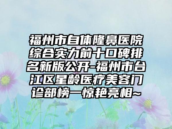 福州市自体隆鼻医院综合实力前十口碑排名新版公开-福州市台江区星龄医疗美容门诊部榜一惊艳亮相~