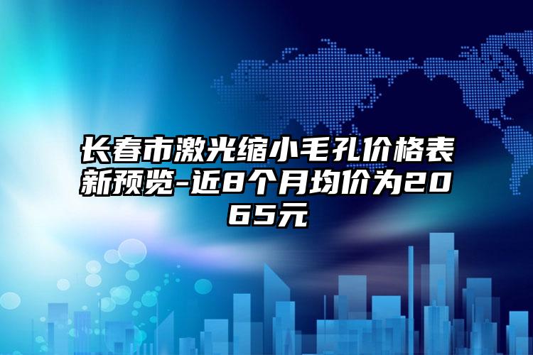 长春市激光缩小毛孔价格表新预览-近8个月均价为2065元