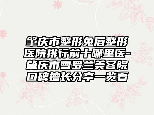 肇庆市整形兔唇整形医院排行前十哪里医-肇庆市雪罗兰美容院口碑擅长分享一览看