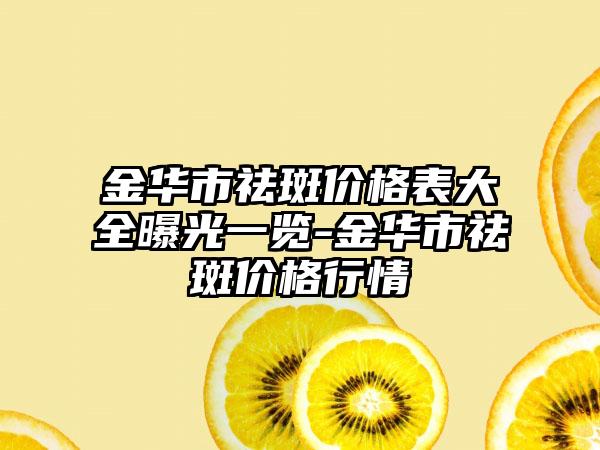 金华市祛斑价格表大全曝光一览-金华市祛斑价格行情