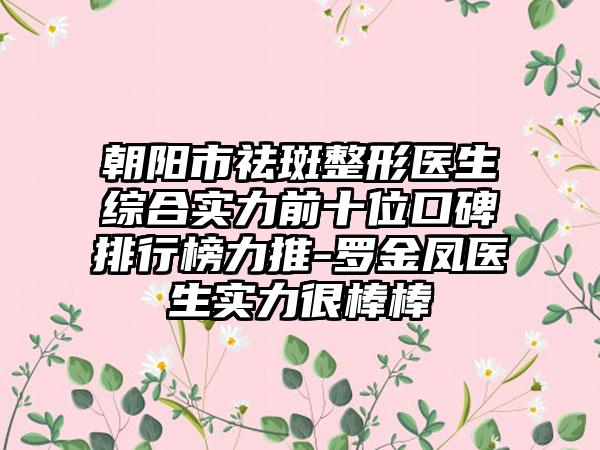 朝阳市祛斑整形医生综合实力前十位口碑排行榜力推-罗金凤医生实力很棒棒