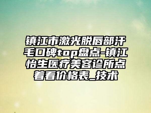 镇江市激光脱唇部汗毛口碑top盘点-镇江怡生医疗美容诊所点着看价格表_技术