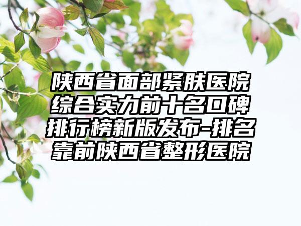 陕西省面部紧肤医院综合实力前十名口碑排行榜新版发布-排名靠前陕西省整形医院