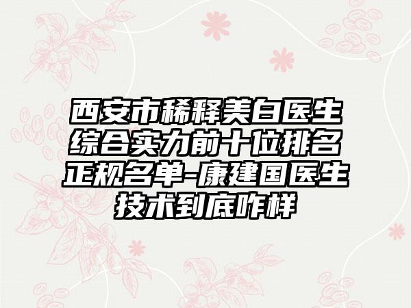 西安市稀释美白医生综合实力前十位排名正规名单-康建国医生技术到底咋样